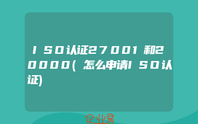 ISO认证27001和20000(怎么申请ISO认证)