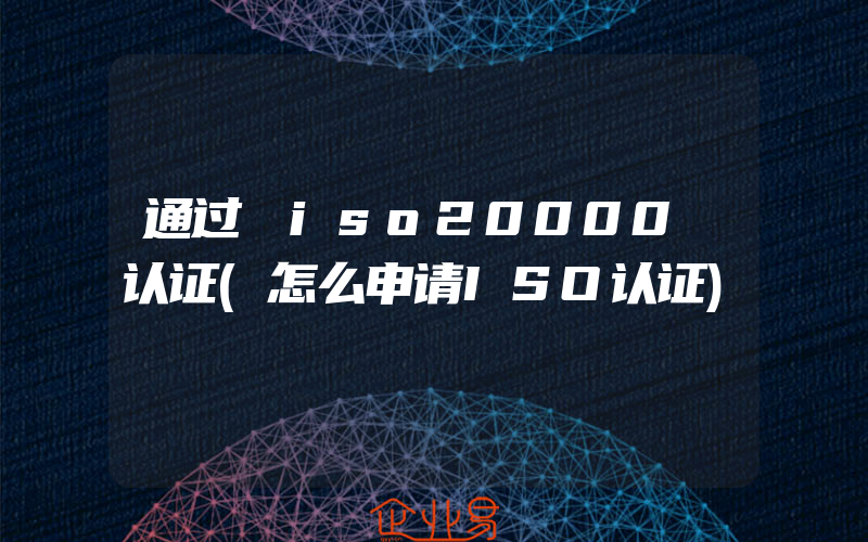 通过 iso20000 认证(怎么申请ISO认证)