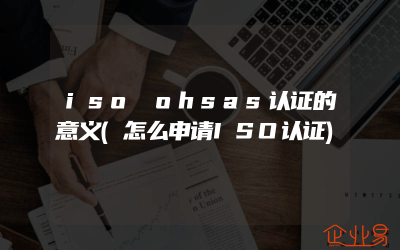 iso ohsas认证的意义(怎么申请ISO认证)