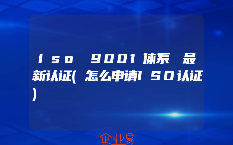 iso 9001体系 最新认证(怎么申请ISO认证)