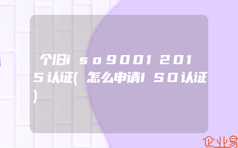 个旧iso90012015认证(怎么申请ISO认证)