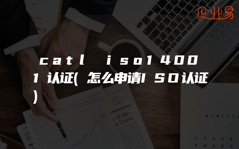 catl iso14001认证(怎么申请ISO认证)