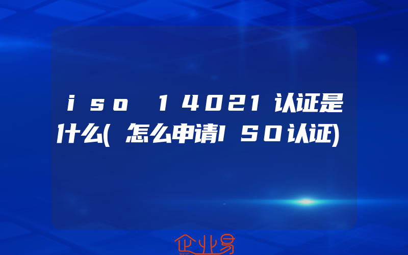 iso 14021认证是什么(怎么申请ISO认证)