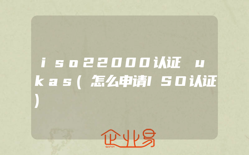 iso22000认证 ukas(怎么申请ISO认证)