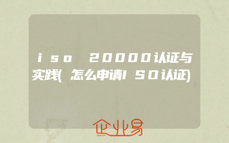 iso 20000认证与实践(怎么申请ISO认证)