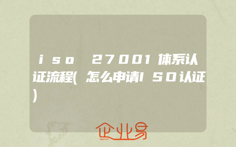 iso 27001体系认证流程(怎么申请ISO认证)