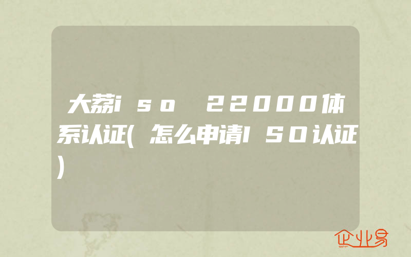 大荔iso 22000体系认证(怎么申请ISO认证)