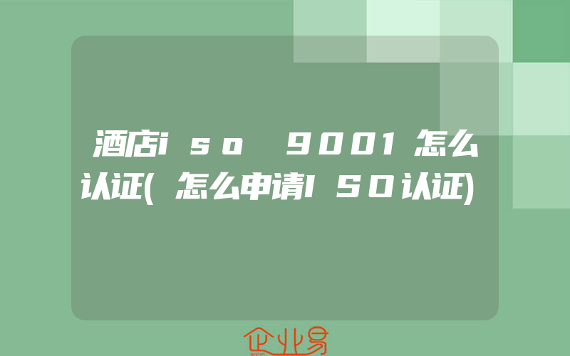 酒店iso 9001怎么认证(怎么申请ISO认证)