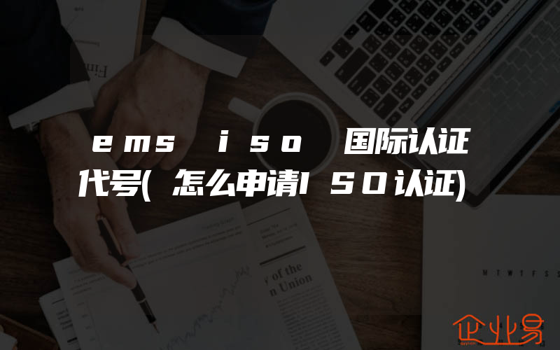 ems iso 国际认证代号(怎么申请ISO认证)