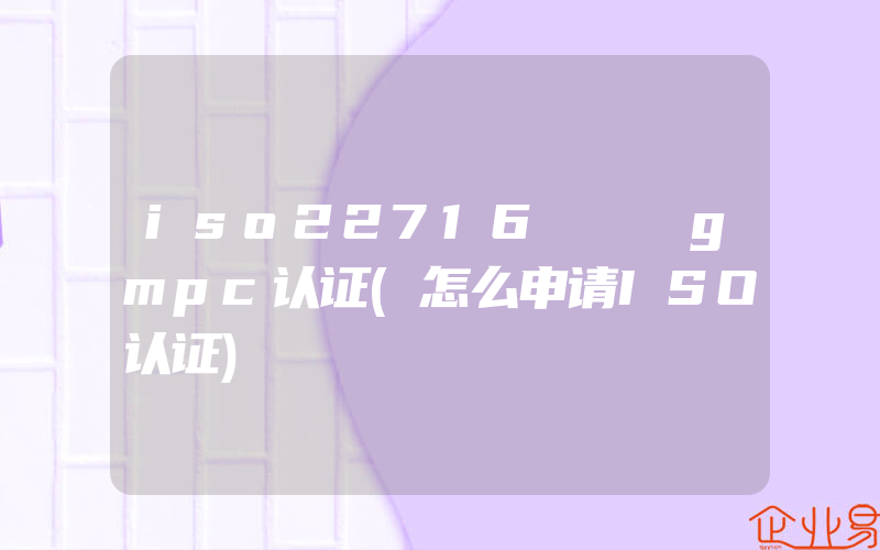 iso22716   gmpc认证(怎么申请ISO认证)