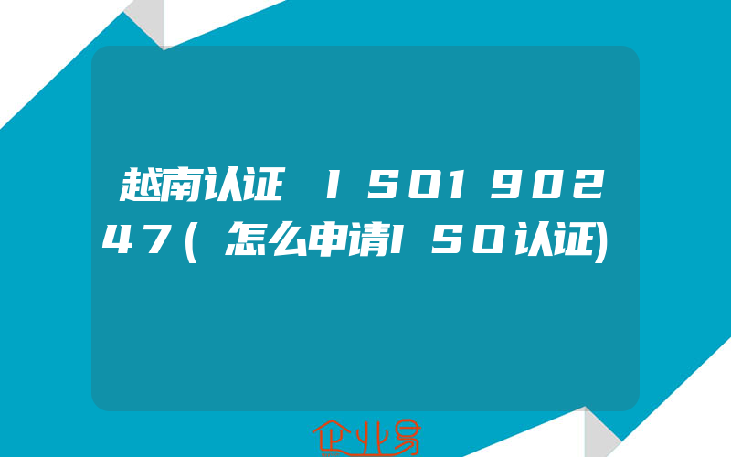 越南认证 ISO190247(怎么申请ISO认证)