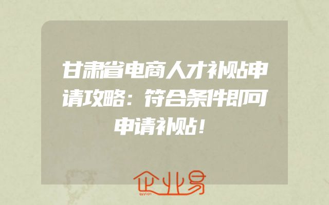 甘肃省电商人才补贴申请攻略：符合条件即可申请补贴！
