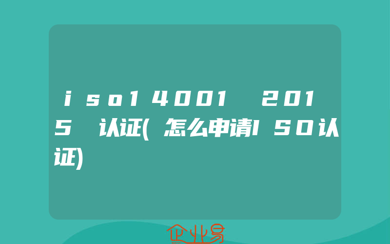 iso14001 2015 认证(怎么申请ISO认证)