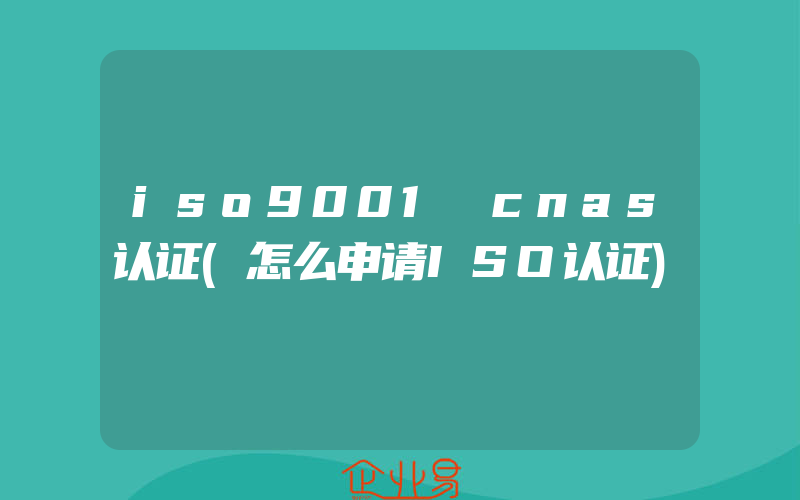 iso9001 cnas认证(怎么申请ISO认证)