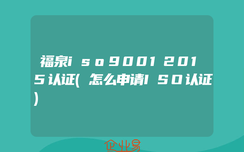 福泉iso90012015认证(怎么申请ISO认证)