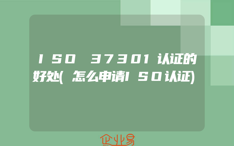 ISO 37301认证的好处(怎么申请ISO认证)