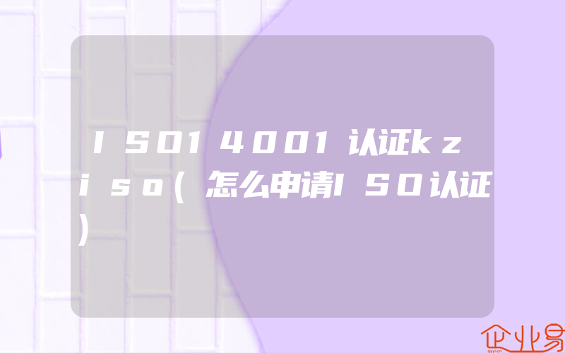 ISO14001认证kziso(怎么申请ISO认证)