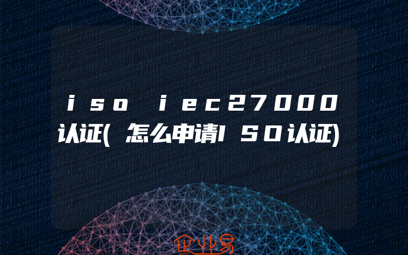 iso iec27000认证(怎么申请ISO认证)