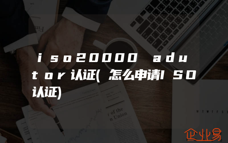 iso20000 adutor认证(怎么申请ISO认证)