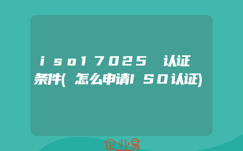 iso17025 认证 条件(怎么申请ISO认证)