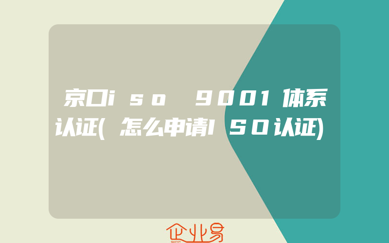 京口iso 9001体系认证(怎么申请ISO认证)