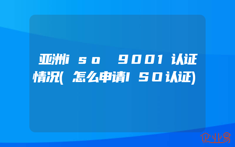 亚洲iso 9001认证情况(怎么申请ISO认证)