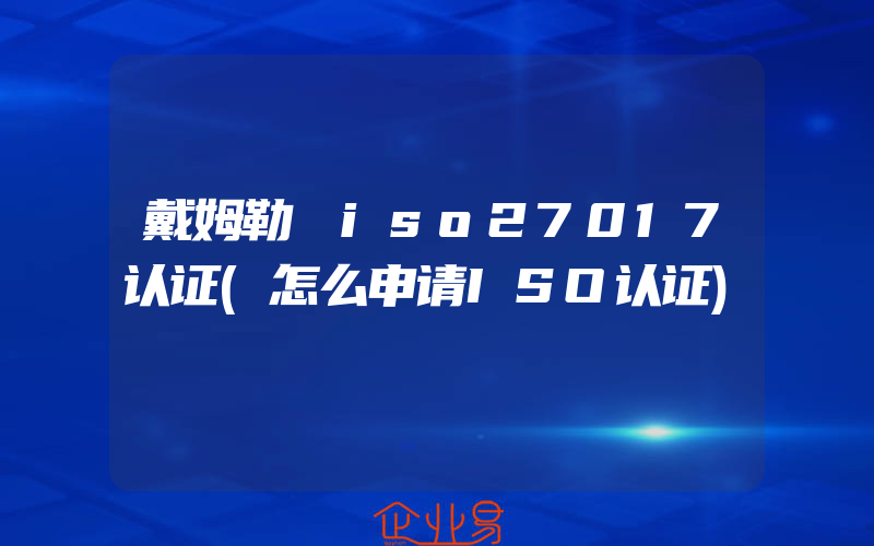 戴姆勒 iso27017认证(怎么申请ISO认证)