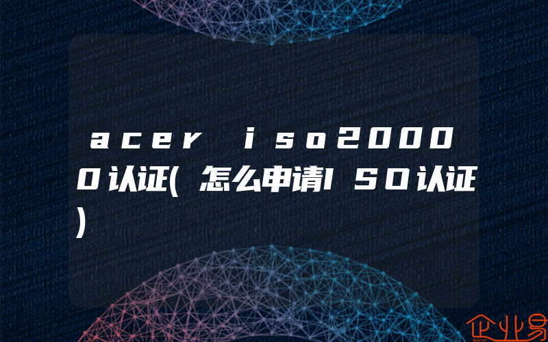 acer iso20000认证(怎么申请ISO认证)