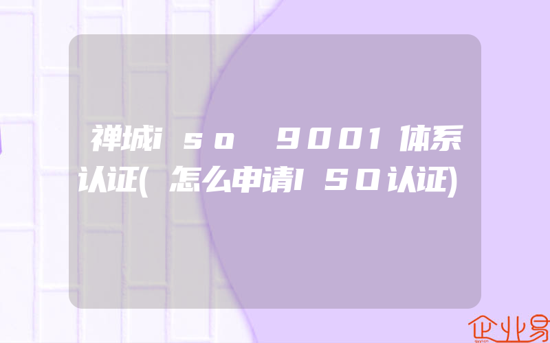 禅城iso 9001体系认证(怎么申请ISO认证)
