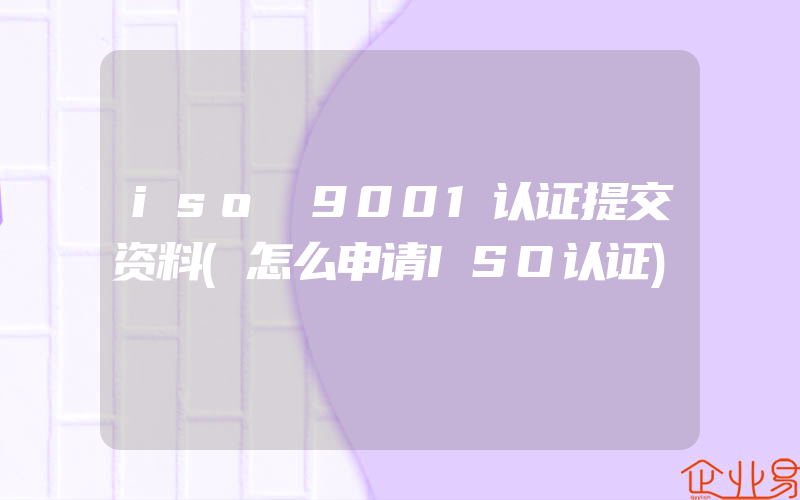 iso 9001认证提交资料(怎么申请ISO认证)