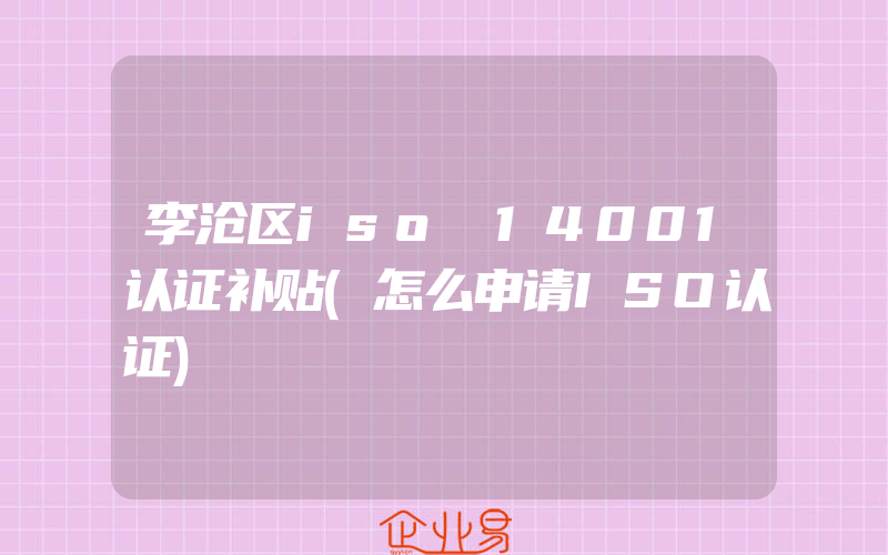 李沧区iso 14001认证补贴(怎么申请ISO认证)