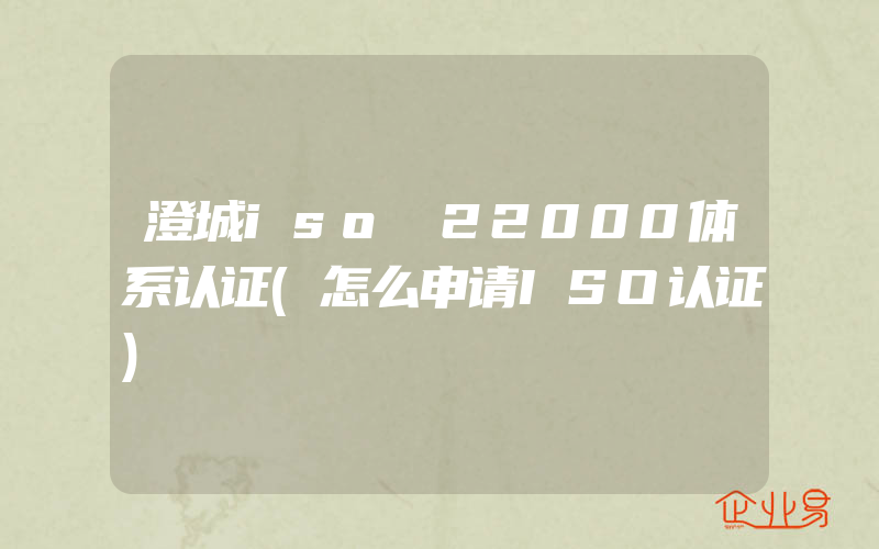 澄城iso 22000体系认证(怎么申请ISO认证)