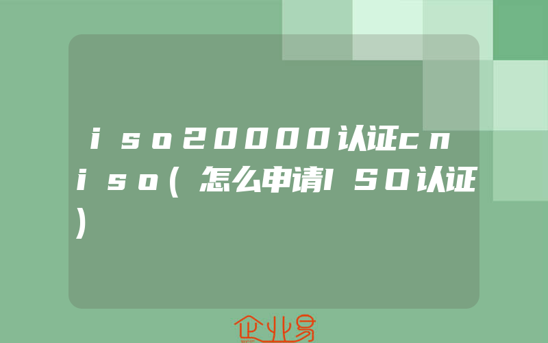iso20000认证cniso(怎么申请ISO认证)