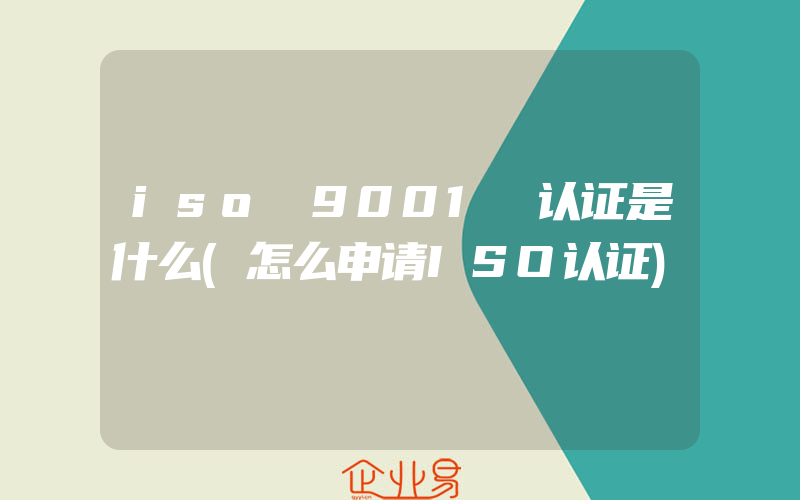 iso 9001 认证是什么(怎么申请ISO认证)