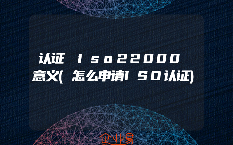 认证 iso22000 意义(怎么申请ISO认证)