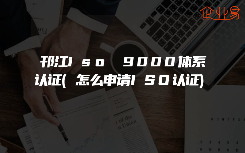 邗江iso 9000体系认证(怎么申请ISO认证)