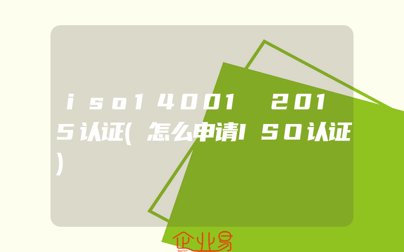 iso14001 2015认证(怎么申请ISO认证)