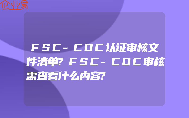 FSC-COC认证审核文件清单?FSC-COC审核需查看什么内容?