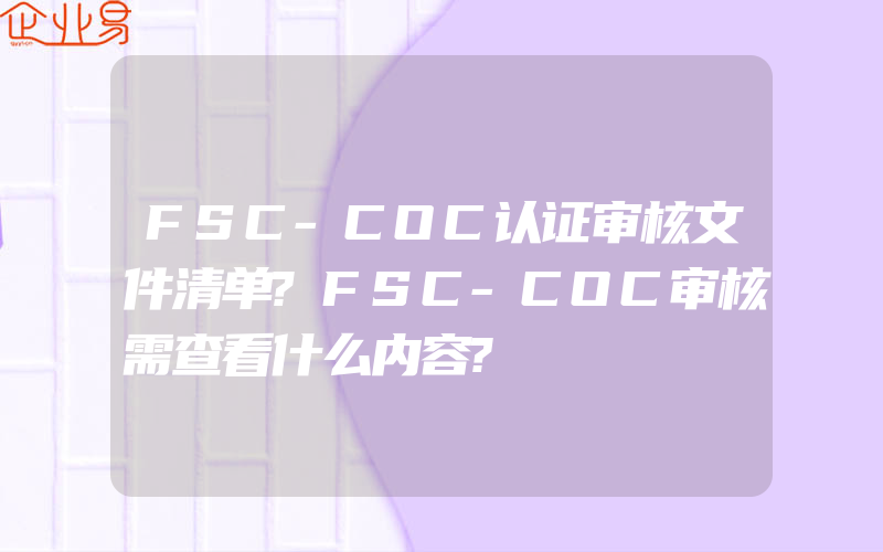 FSC-COC认证审核文件清单?FSC-COC审核需查看什么内容?