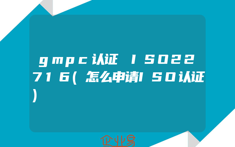 gmpc认证 ISO22716(怎么申请ISO认证)