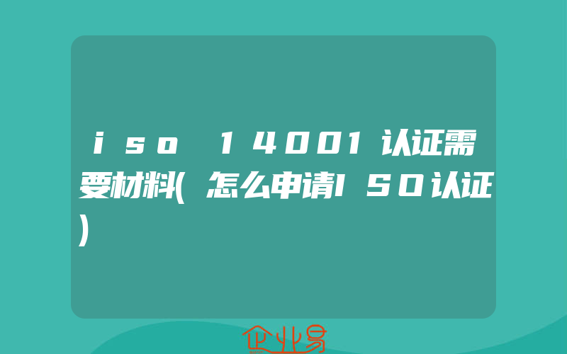 iso 14001认证需要材料(怎么申请ISO认证)