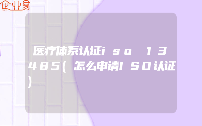 医疗体系认证iso 13485(怎么申请ISO认证)