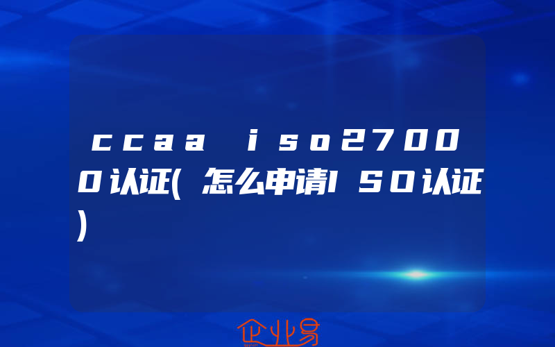 ccaa iso27000认证(怎么申请ISO认证)