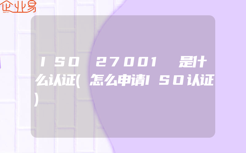 ISO 27001 是什么认证(怎么申请ISO认证)