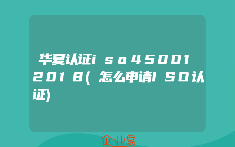 华夏认证iso450012018(怎么申请ISO认证)