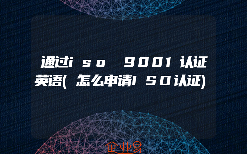 通过iso 9001认证英语(怎么申请ISO认证)