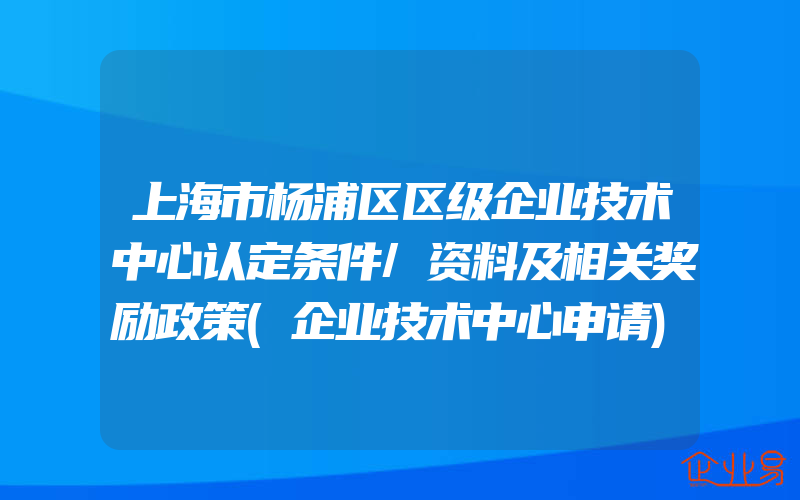 上海市杨浦区区级企业技术中心认定条件/资料及相关奖励政策(企业技术中心申请)