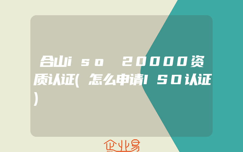 合山iso 20000资质认证(怎么申请ISO认证)