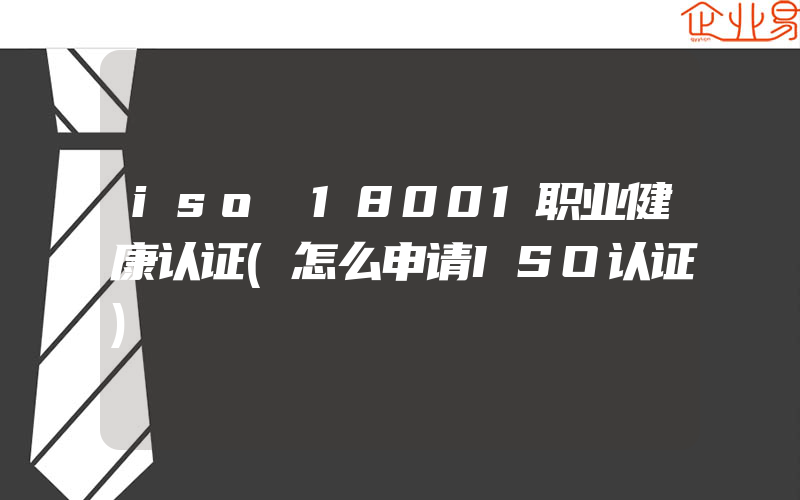 iso 18001职业健康认证(怎么申请ISO认证)