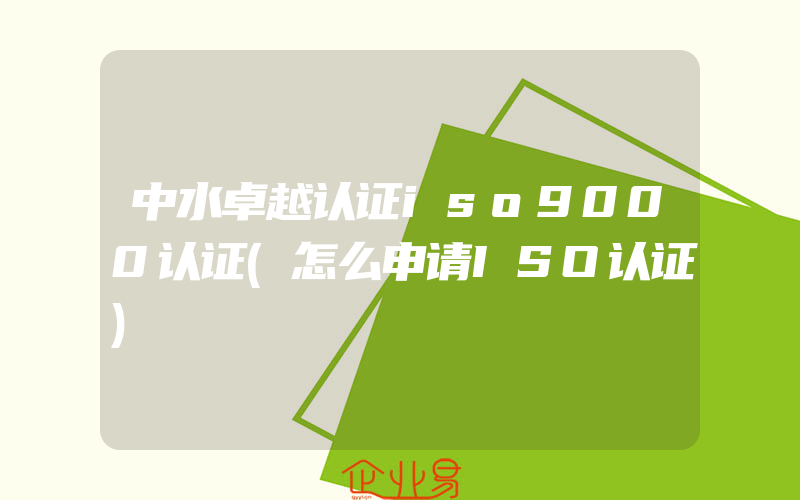 中水卓越认证iso9000认证(怎么申请ISO认证)